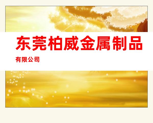 东莞柏威金属制品有限公司