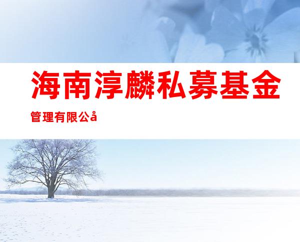 海南淳麟私募基金管理有限公司
